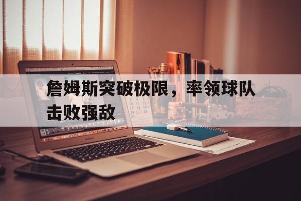 詹姆斯突破极限，率领球队击败强敌(詹姆斯突破极限,率领球队击败强敌的球员)